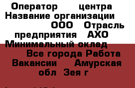 Оператор Call-центра › Название организации ­ Call-Telecom, ООО › Отрасль предприятия ­ АХО › Минимальный оклад ­ 45 000 - Все города Работа » Вакансии   . Амурская обл.,Зея г.